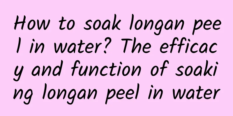 How to soak longan peel in water? The efficacy and function of soaking longan peel in water