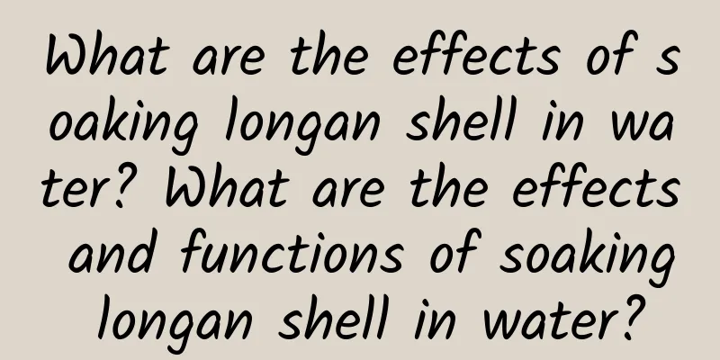 What are the effects of soaking longan shell in water? What are the effects and functions of soaking longan shell in water?