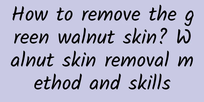 How to remove the green walnut skin? Walnut skin removal method and skills