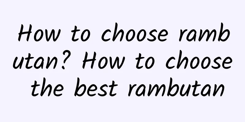 How to choose rambutan? How to choose the best rambutan