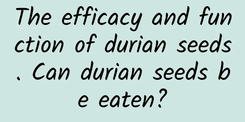 The efficacy and function of durian seeds. Can durian seeds be eaten?