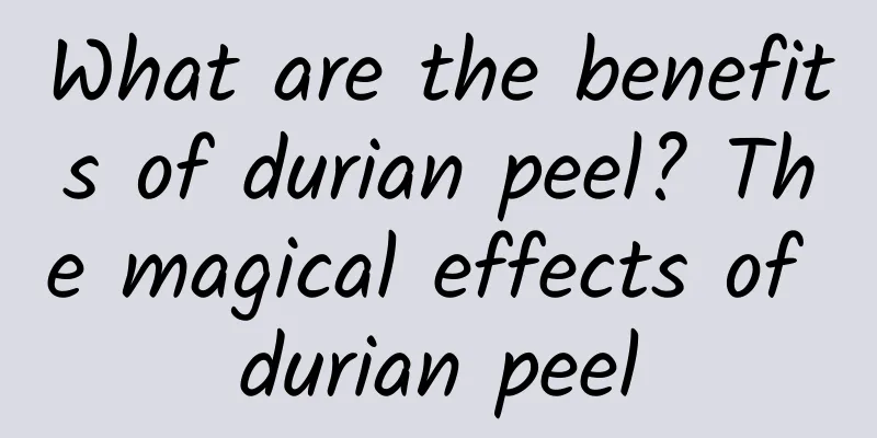 What are the benefits of durian peel? The magical effects of durian peel