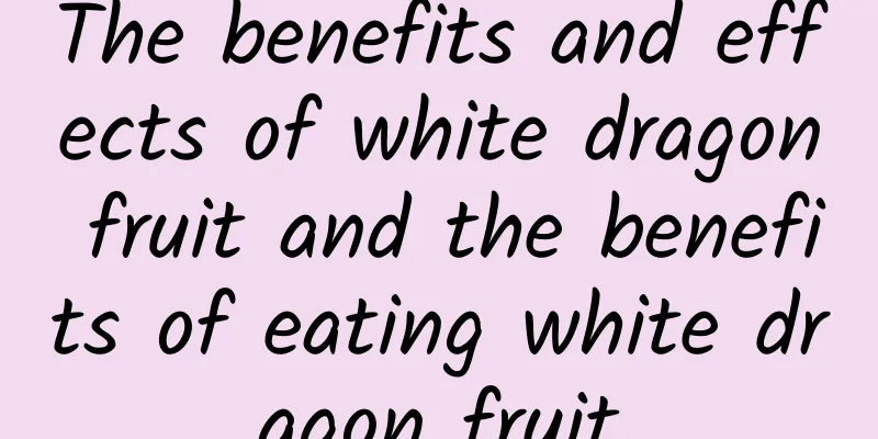 The benefits and effects of white dragon fruit and the benefits of eating white dragon fruit