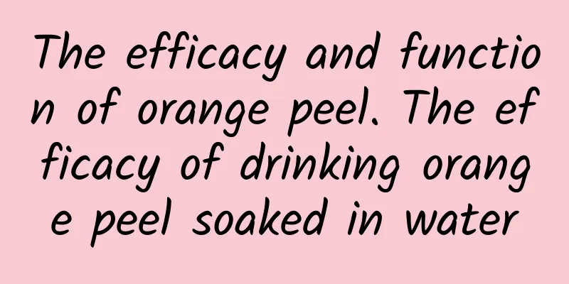 The efficacy and function of orange peel. The efficacy of drinking orange peel soaked in water