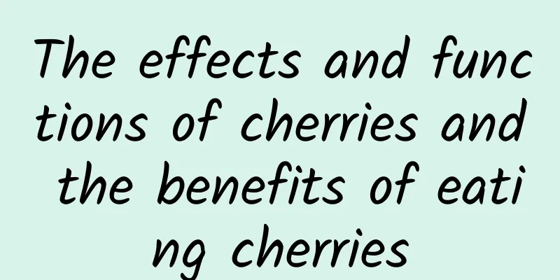 The effects and functions of cherries and the benefits of eating cherries