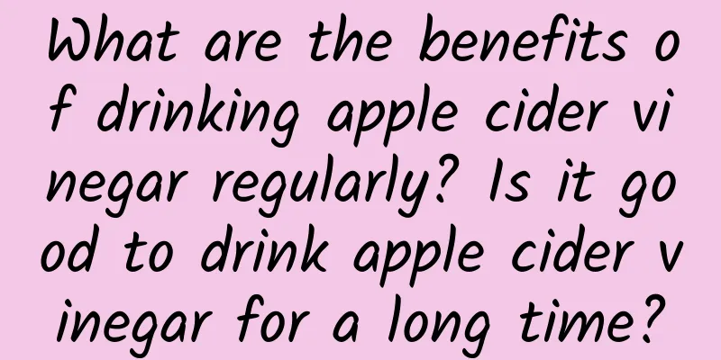 What are the benefits of drinking apple cider vinegar regularly? Is it good to drink apple cider vinegar for a long time?