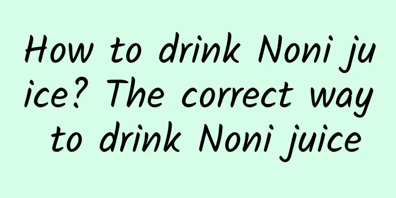 How to drink Noni juice? The correct way to drink Noni juice