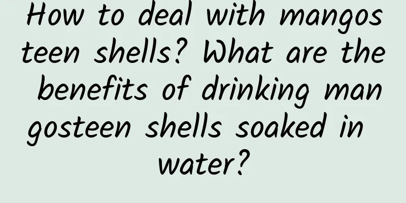 How to deal with mangosteen shells? What are the benefits of drinking mangosteen shells soaked in water?