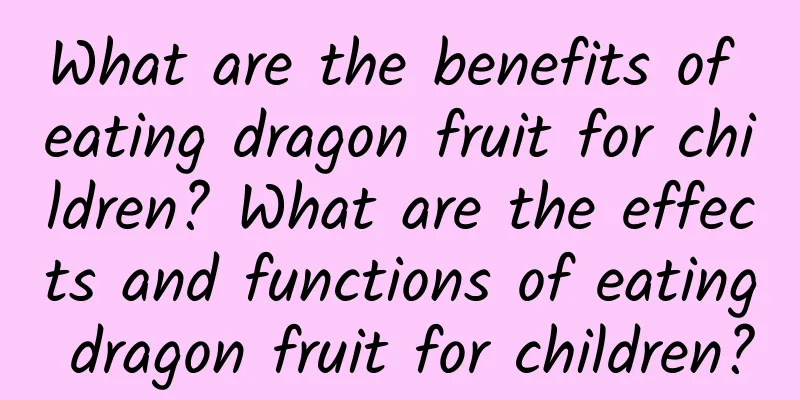 What are the benefits of eating dragon fruit for children? What are the effects and functions of eating dragon fruit for children?