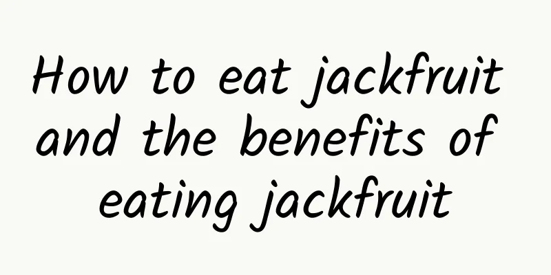 How to eat jackfruit and the benefits of eating jackfruit