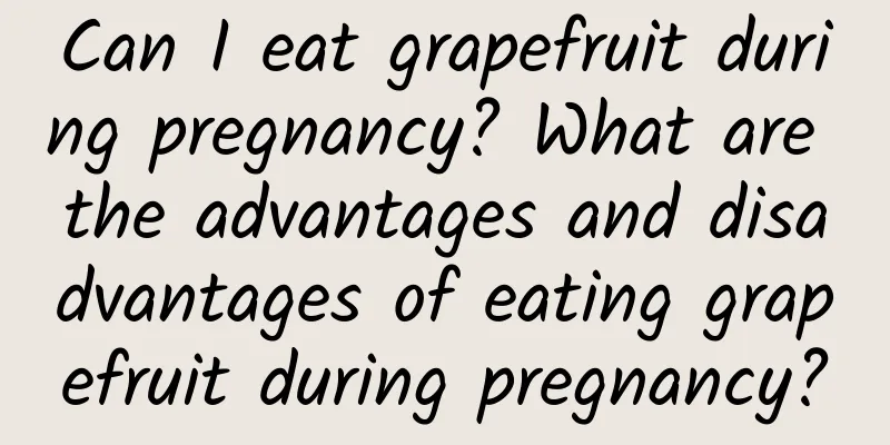 Can I eat grapefruit during pregnancy? What are the advantages and disadvantages of eating grapefruit during pregnancy?