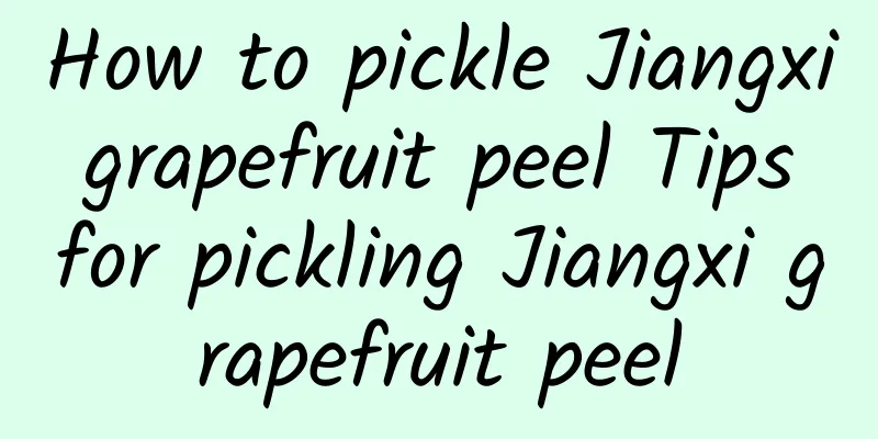 How to pickle Jiangxi grapefruit peel Tips for pickling Jiangxi grapefruit peel