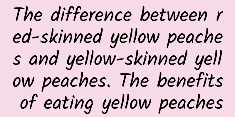 The difference between red-skinned yellow peaches and yellow-skinned yellow peaches. The benefits of eating yellow peaches