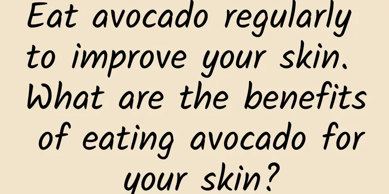 Eat avocado regularly to improve your skin. What are the benefits of eating avocado for your skin?