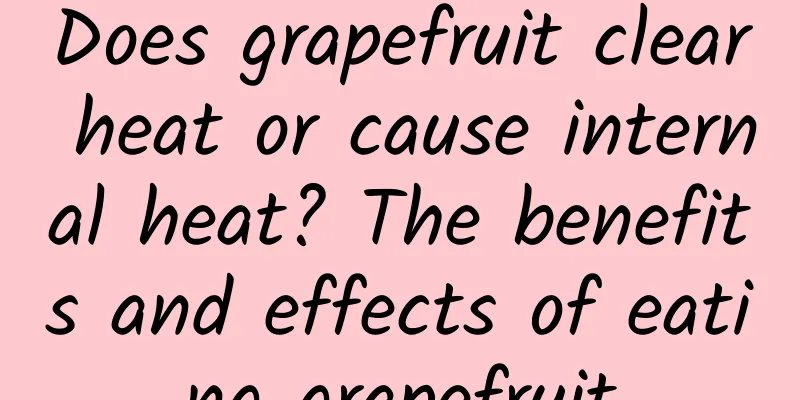 Does grapefruit clear heat or cause internal heat? The benefits and effects of eating grapefruit