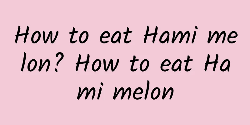 How to eat Hami melon? How to eat Hami melon