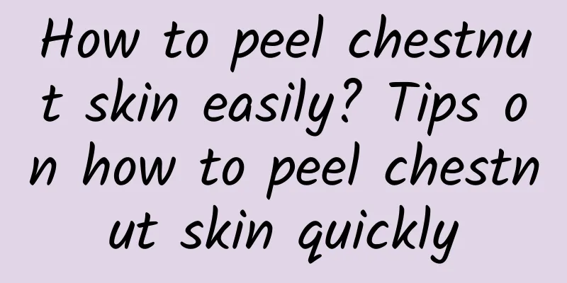 How to peel chestnut skin easily? Tips on how to peel chestnut skin quickly