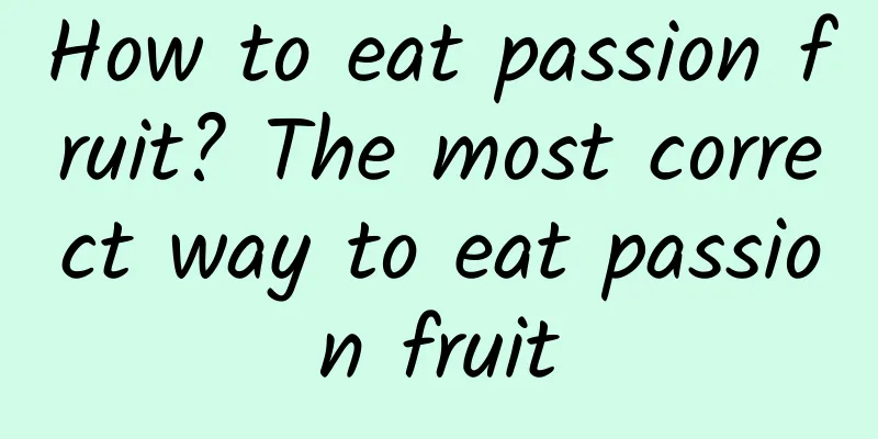 How to eat passion fruit? The most correct way to eat passion fruit