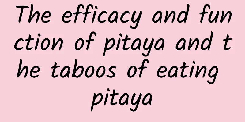 The efficacy and function of pitaya and the taboos of eating pitaya