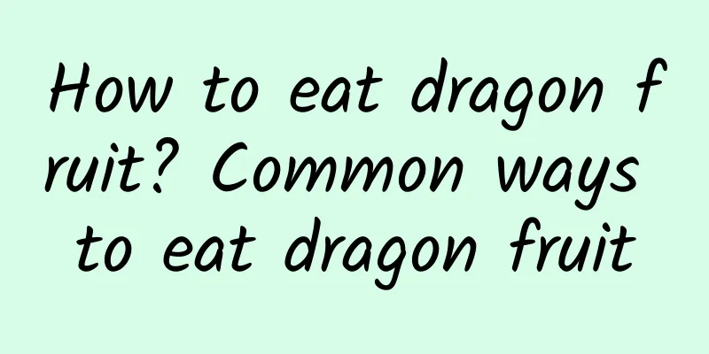 How to eat dragon fruit? Common ways to eat dragon fruit