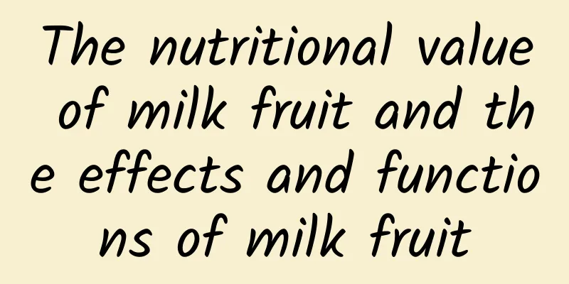 The nutritional value of milk fruit and the effects and functions of milk fruit