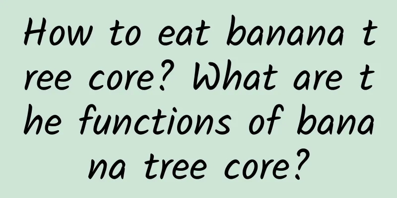 How to eat banana tree core? What are the functions of banana tree core?