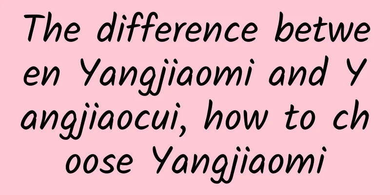 The difference between Yangjiaomi and Yangjiaocui, how to choose Yangjiaomi