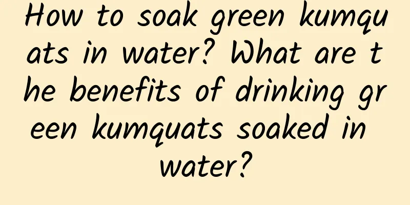 How to soak green kumquats in water? What are the benefits of drinking green kumquats soaked in water?