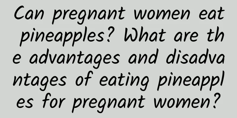 Can pregnant women eat pineapples? What are the advantages and disadvantages of eating pineapples for pregnant women?