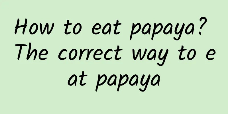 How to eat papaya? The correct way to eat papaya