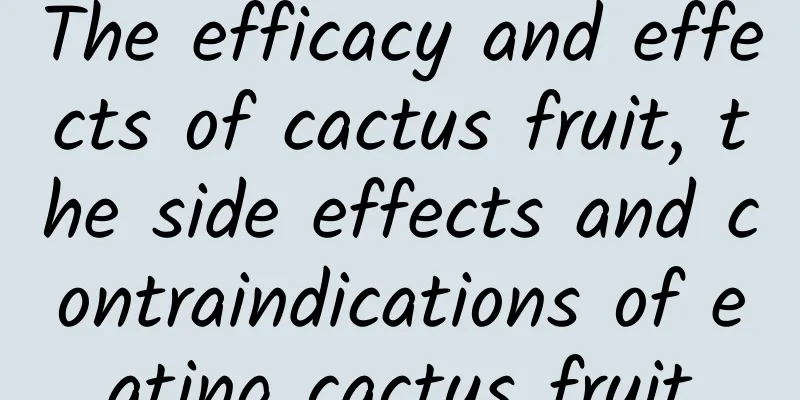 The efficacy and effects of cactus fruit, the side effects and contraindications of eating cactus fruit