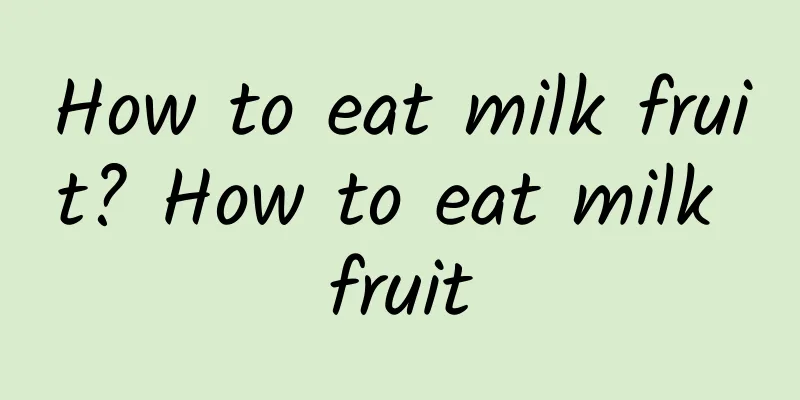 How to eat milk fruit? How to eat milk fruit