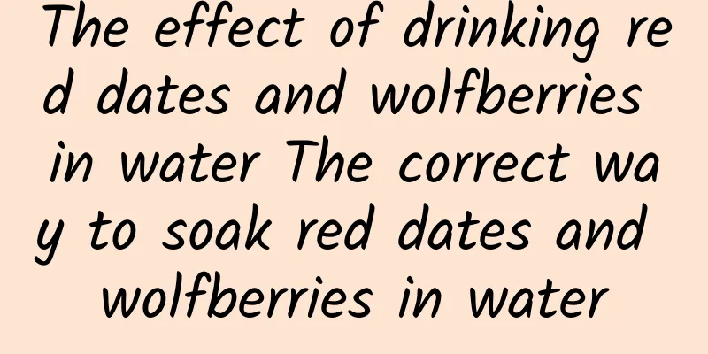 The effect of drinking red dates and wolfberries in water The correct way to soak red dates and wolfberries in water