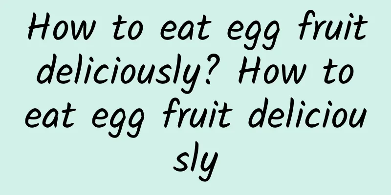 How to eat egg fruit deliciously? How to eat egg fruit deliciously