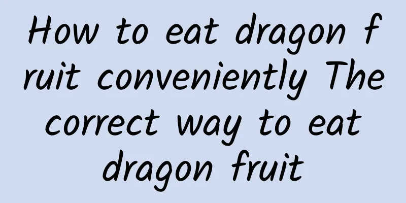 How to eat dragon fruit conveniently The correct way to eat dragon fruit