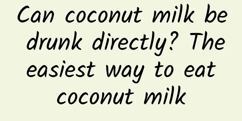 Can coconut milk be drunk directly? The easiest way to eat coconut milk