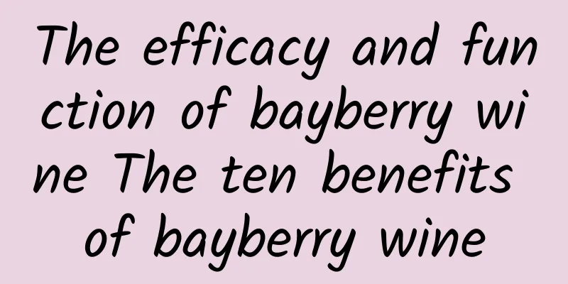 The efficacy and function of bayberry wine The ten benefits of bayberry wine