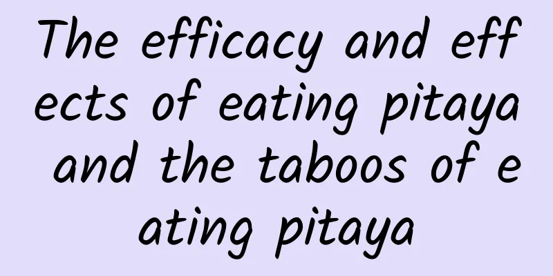 The efficacy and effects of eating pitaya and the taboos of eating pitaya