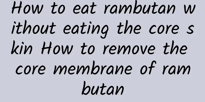 How to eat rambutan without eating the core skin How to remove the core membrane of rambutan