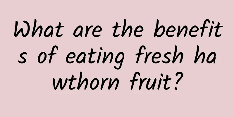 What are the benefits of eating fresh hawthorn fruit?