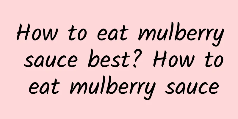 How to eat mulberry sauce best? How to eat mulberry sauce