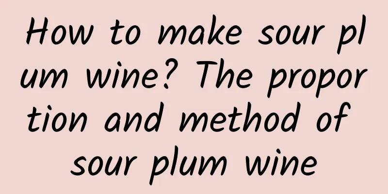 How to make sour plum wine? The proportion and method of sour plum wine