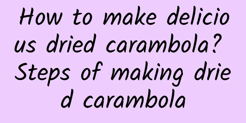 How to make delicious dried carambola? Steps of making dried carambola