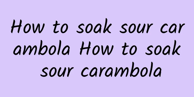 How to soak sour carambola How to soak sour carambola