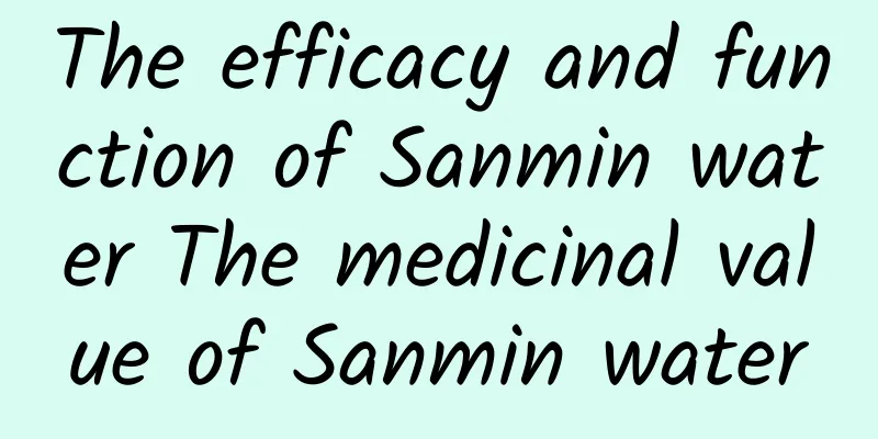 The efficacy and function of Sanmin water The medicinal value of Sanmin water