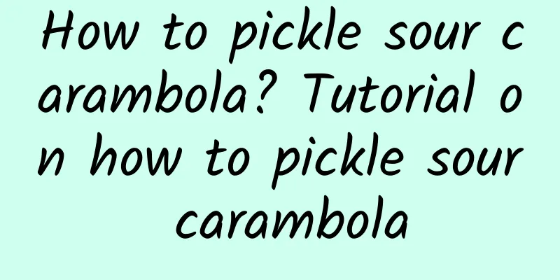 How to pickle sour carambola? Tutorial on how to pickle sour carambola