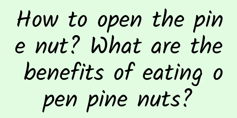 How to open the pine nut? What are the benefits of eating open pine nuts?