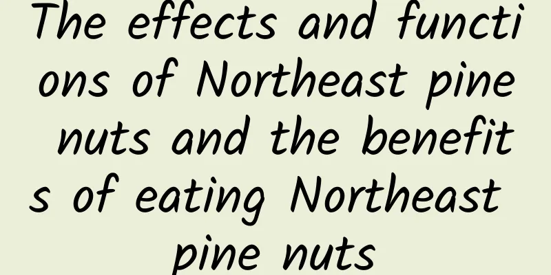 The effects and functions of Northeast pine nuts and the benefits of eating Northeast pine nuts