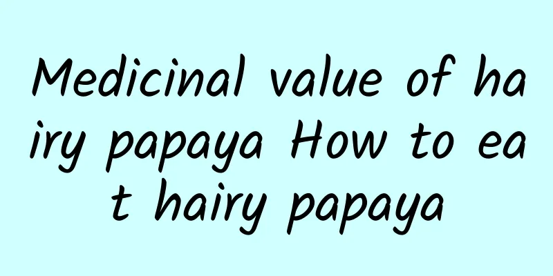 Medicinal value of hairy papaya How to eat hairy papaya