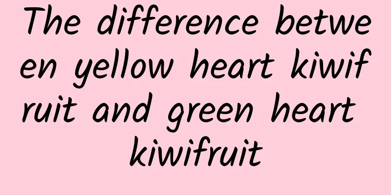 The difference between yellow heart kiwifruit and green heart kiwifruit